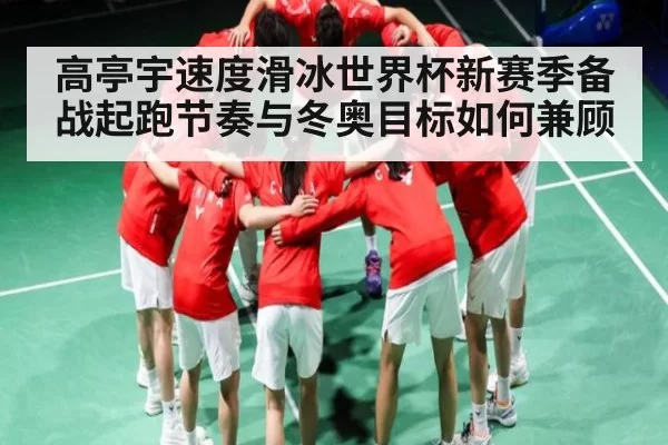 高亭宇速度滑冰世界杯新赛季备战起跑节奏与冬奥目标如何兼顾